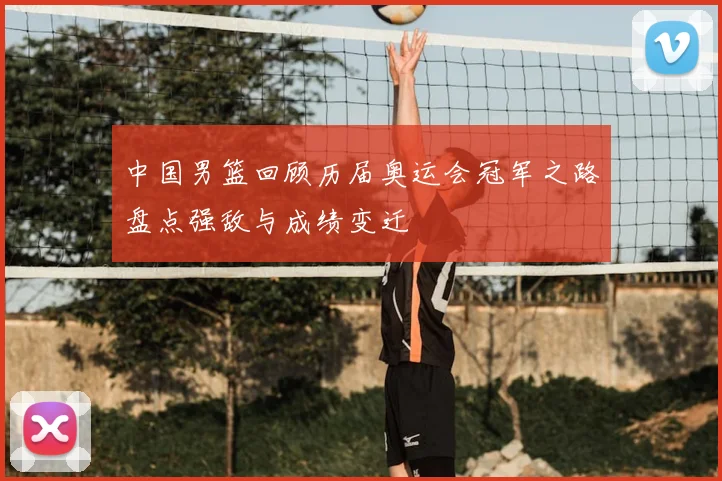 中国男篮回顾历届奥运会冠军之路盘点强敌与成绩变迁