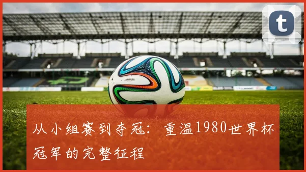 从小组赛到夺冠：重温1980世界杯冠军的完整征程