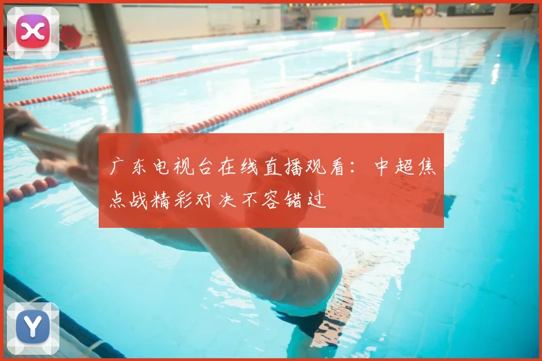 广东电视台在线直播观看：中超焦点战精彩对决不容错过