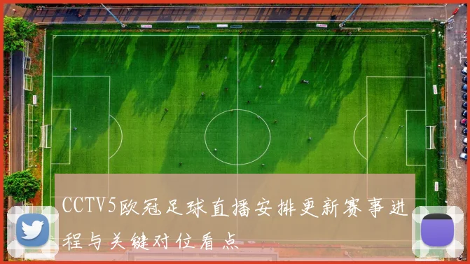 CCTV5欧冠足球直播安排更新赛事进程与关键对位看点