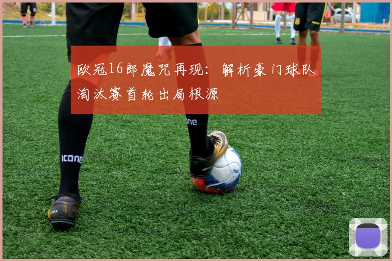 欧冠16郎魔咒再现：解析豪门球队淘汰赛首轮出局根源
