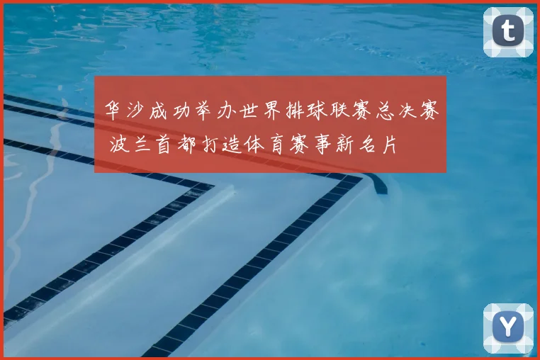 华沙成功举办世界排球联赛总决赛 波兰首都打造体育赛事新名片