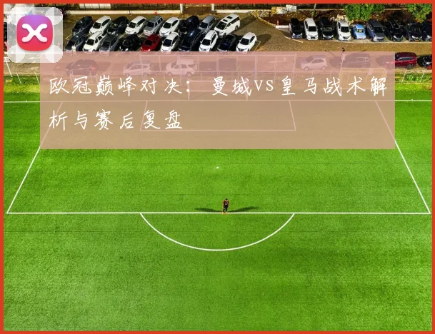 欧冠巅峰对决：曼城vs皇马战术解析与赛后复盘
