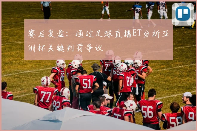 赛后复盘：通过足球直播ET分析亚洲杯关键判罚争议