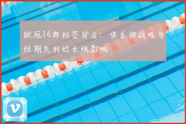 欧冠16郎标签背后：俱乐部战略与短期失利的长线影响