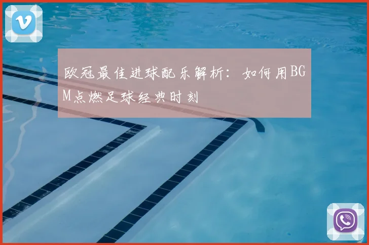 欧冠最佳进球配乐解析：如何用BGM点燃足球经典时刻