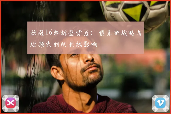 欧冠16郎标签背后：俱乐部战略与短期失利的长线影响
