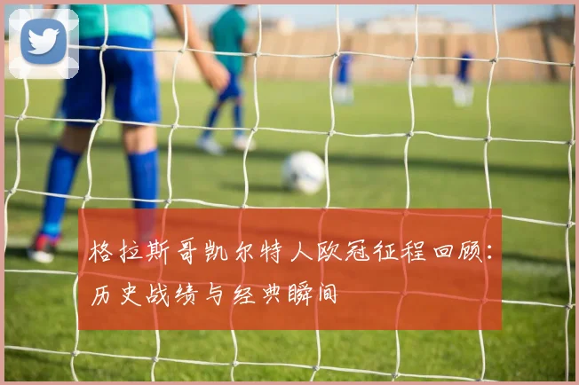 格拉斯哥凯尔特人欧冠征程回顾：历史战绩与经典瞬间