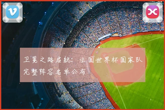 卫冕之路启航：法国世界杯国家队完整阵容名单公布