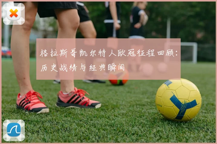 格拉斯哥凯尔特人欧冠征程回顾：历史战绩与经典瞬间