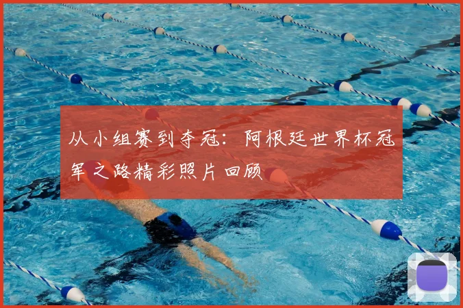 从小组赛到夺冠：阿根廷世界杯冠军之路精彩照片回顾