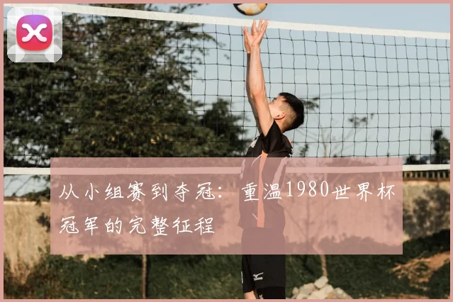 从小组赛到夺冠：重温1980世界杯冠军的完整征程