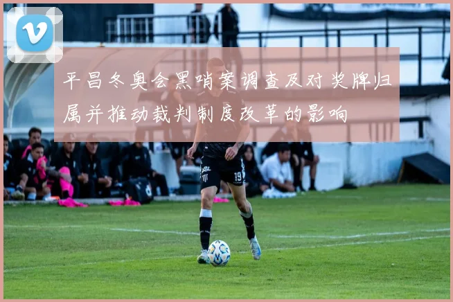 平昌冬奥会黑哨案调查及对奖牌归属并推动裁判制度改革的影响