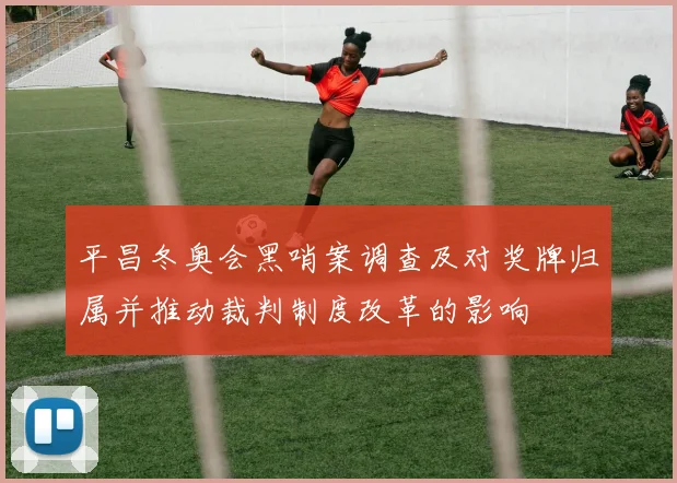 平昌冬奥会黑哨案调查及对奖牌归属并推动裁判制度改革的影响